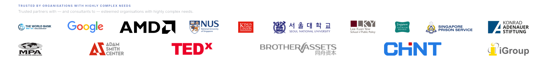 Trusted by organisations with highly complex needs — including the World Bank, Google, AMD, the National University of Singapore, King’s College London, Seoul National University, the Lee Kuan Yew School of Public Policy, the Singapore Tourism Board, the Singapore Prison Service, Konrad Adenauer Stiftung, the Motion Picture Association, the Adam Smith Center, TEDx, Brother Assets, CHINT and iGroup.